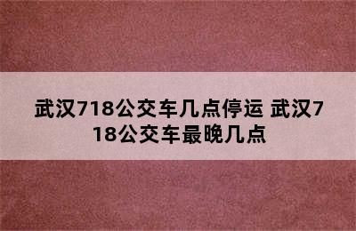 武汉718公交车几点停运 武汉718公交车最晚几点